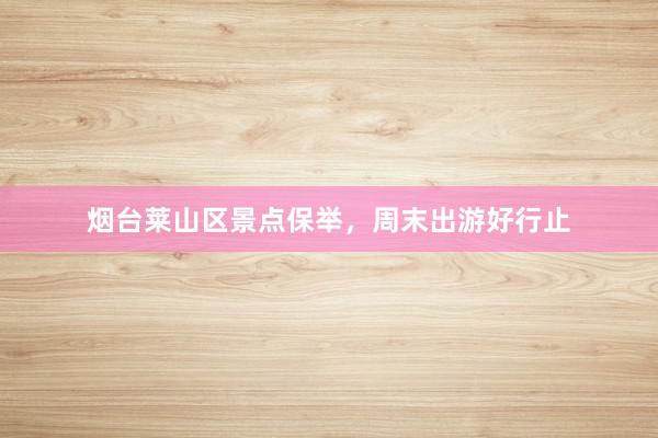 烟台莱山区景点保举，周末出游好行止
